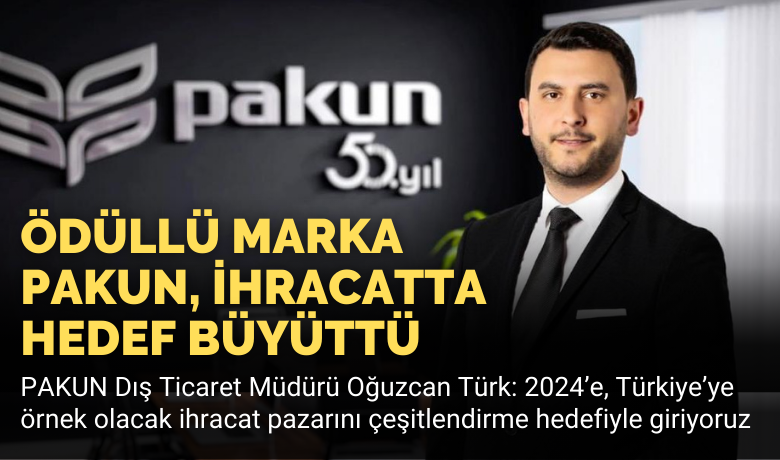 Ödüllü Marka Pakun, İhracatta Hedef Büyüttü -  PAKUN Diş Ticaret Müdürü Oğuzcan Türk: 2024’e, Türkiye’ye örnek olacak ihracat pazarını çeşitlendirme hedefiyle giriyoruz