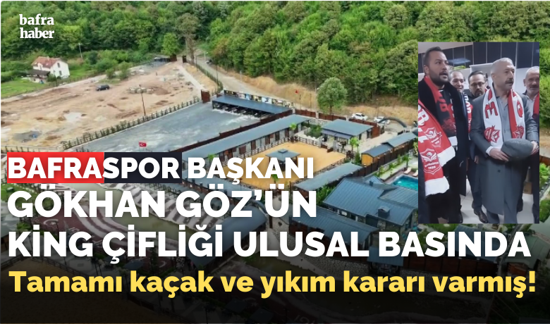 Bafraspor Başkanı Gökhan Göz'ün King Çiftliği Kaçak Yapılaşma İle Ulusal Basında Yer Aldı