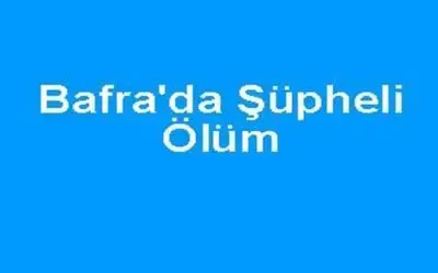 Bafra da şüpheli ölüm