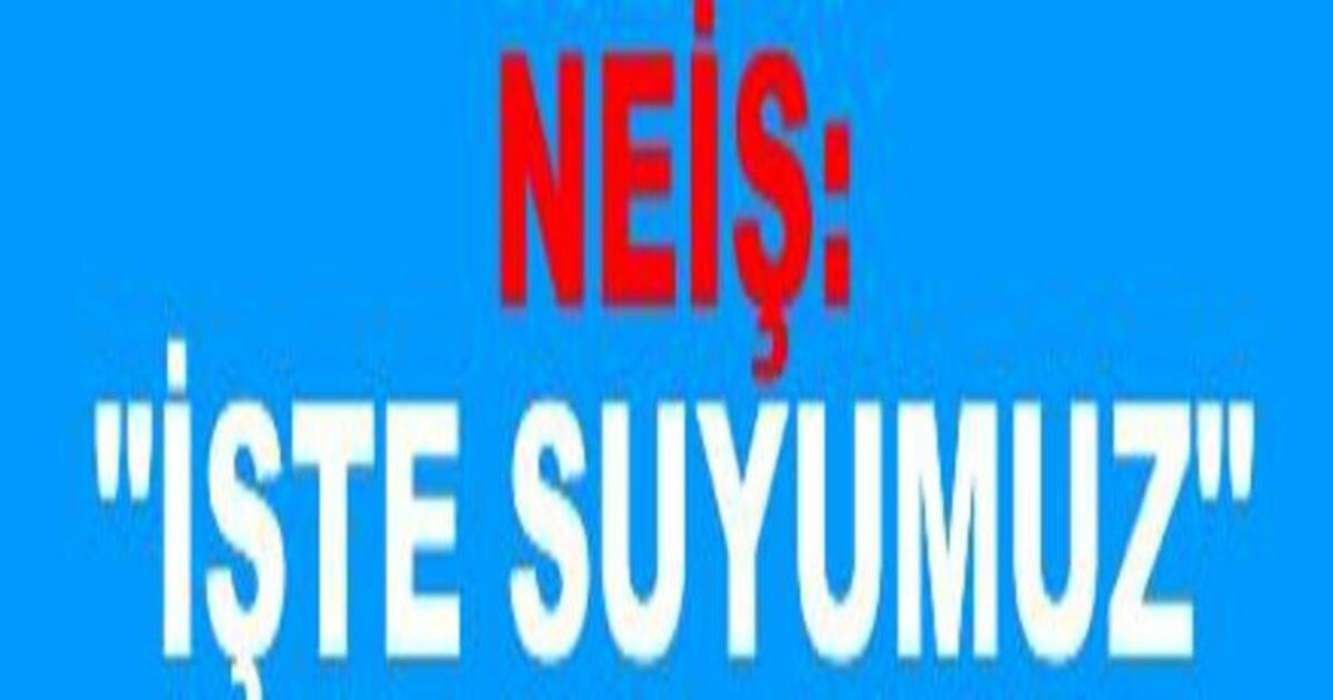 Neiş: "İşte Sözümüz İşte Suyumuz"