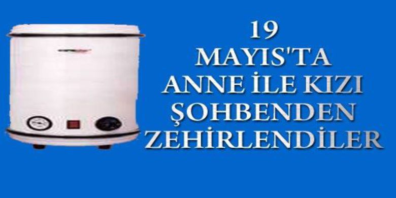 Anne Kız Zehirlendiler - Samsun`dan Ondokuzmayıs ilçesinde bir anne ile kızı şofbenden zehirlendi