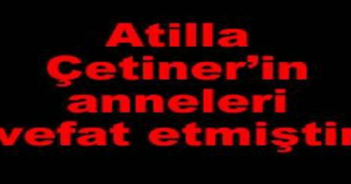 Atilla Çetiner`in Anneleri Vefat Etmiştir