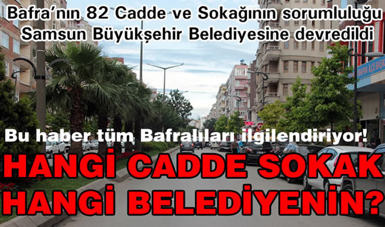 Samsun Büyükşehir Belediyesine DevredilenBulvar, Cadde Ve Sokaklar - Yalçın Köse- Bafra Haber / 30 Mart Mahalli İdareler Seçimlerinin ardından yürürlüğe giren 6360 Sayılı kanun ile (büyükşehir yasası) birlikte Bafra`daki bazı cadde, bulvar ve sokaklar Samsun Büyükşehir Belediyesi sorumluluğuna girdi.