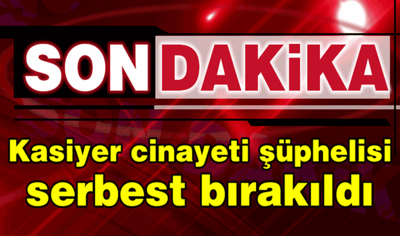 Kasiyer Cinayeti Şüphelisi Serbest Bırakıldı