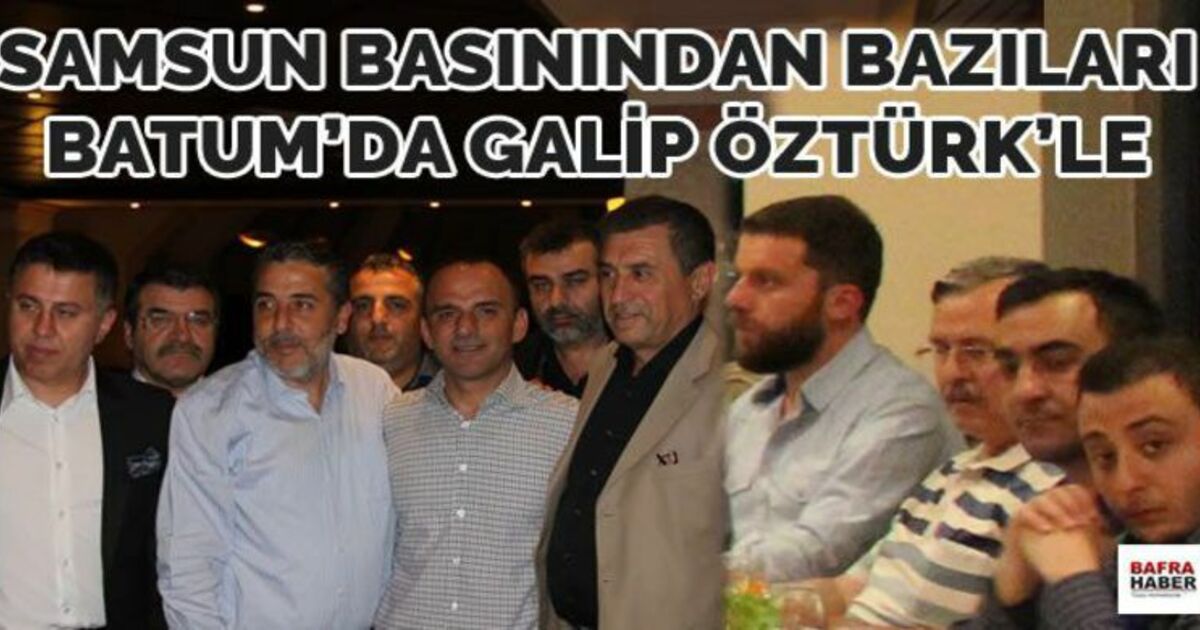 Samsun Basınından Bazıları Batum`da Galip Öztürk`le