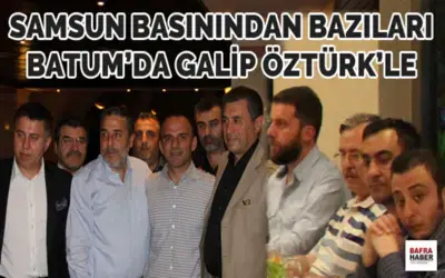 Samsun Basınından Bazıları Batum`da Galip Öztürk`le