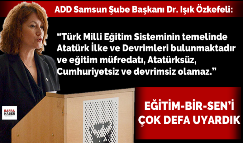 Samsun Add`den Eğitim Bir-sen`e Eleştiri - ADD Samsun Şube Başkanı Dr. Işık Özkefeli, Eğitim Bir-Sen`in eğitim müfredatlarından inkılap tarihi ve Atatürkçülük dersinin çıkarılması, din dersinin İslami ağırlıklı olmak üzere birinci sınıftan itibaren verilmesi önerileri üzerine yazılı basın açıklaması yayımladı.