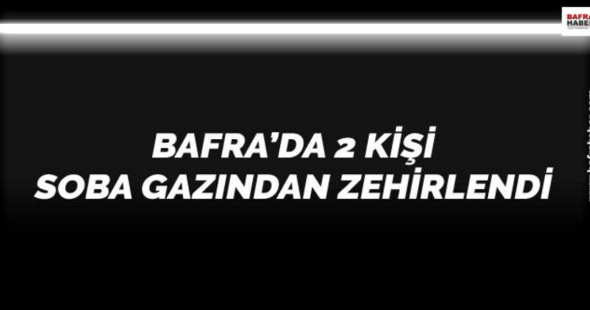 Bafra`da 2 Kişi Soba Gazından Zehirlendi