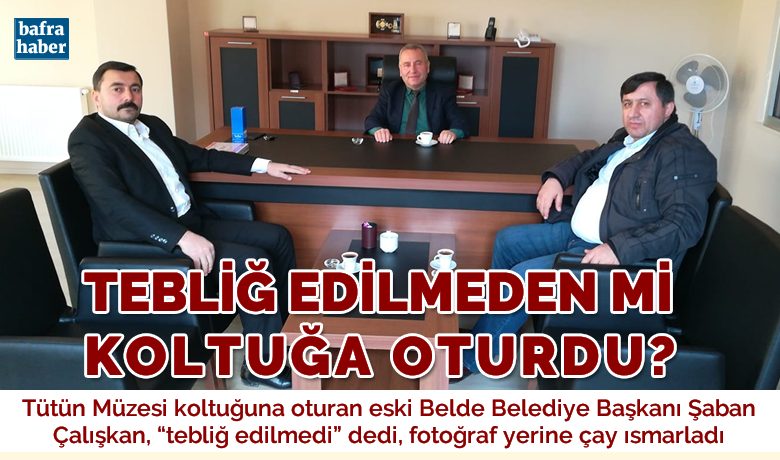 Şaban Çalışkan Tebliğ Edilmeden Mi Koltuğa Oturdu? - Tütün Müzesi koltuğuna oturan eski belde Belediye Başkanı “Tebliğ edilmedi” dedi, fotoğraf çektirmeyip çay ısmarladı