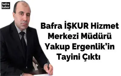 Bafra İşkur Hizmet Merkezi Müdürü Yakup Ergenlik’in Tayini Çıktı