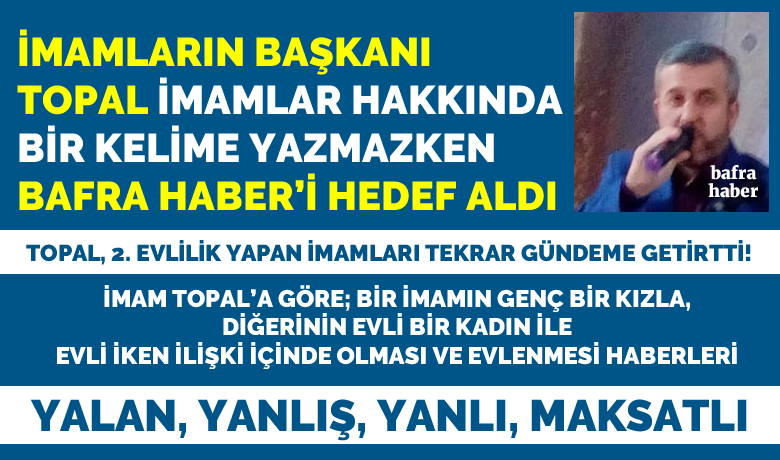 İmamların Başkanı Topal İmamlar Hakkında BirKelime Yazmazken Bafra Haber’i Hedef Aldı - Bafra Din Görevlileri Dernek Başkanı Murat Topal, son bir ay içerisinde Bafra Haber’de yayımlanan evli imamların 2. evlilik haberleri ile ilgili olarak kendi sosyal medya hesabından açıklamada bulundu. 
