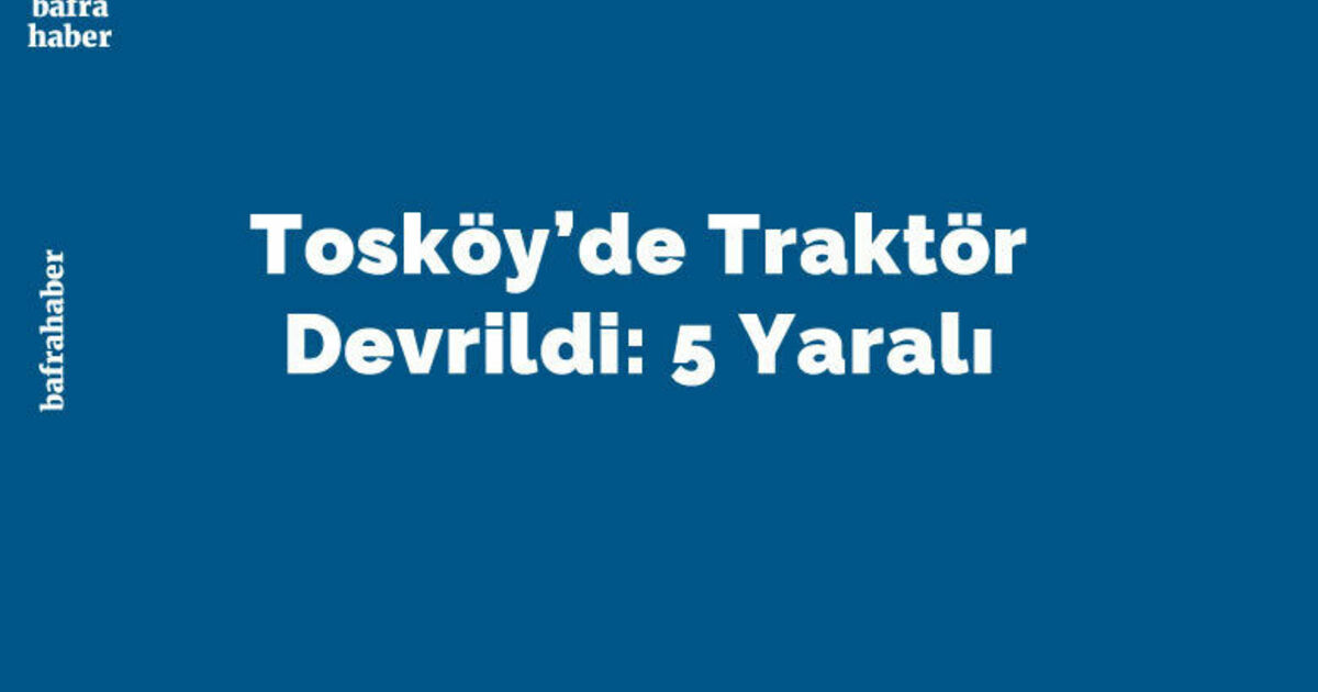 Tosköy’de Traktör Devrildi: 5 Yaralı