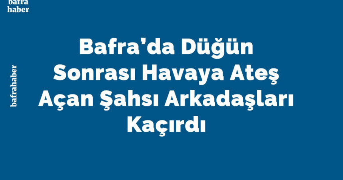 Bafra’da Düğün Sonrası Havaya Ateş Açan Şahsı Arkadaşları Kaçırdı