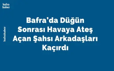Bafra’da Düğün Sonrası Havaya Ateş Açan Şahsı Arkadaşları Kaçırdı