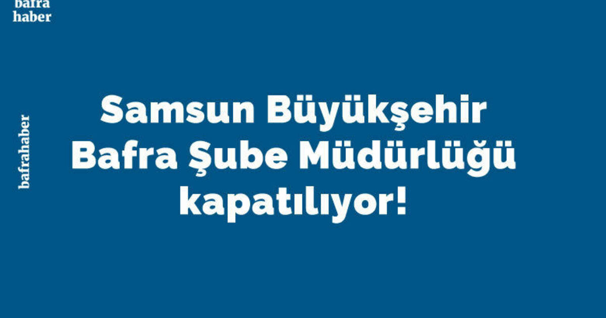 Samsun Büyükşehir Bafra Şube Müdürlüğü Kapatılıyor!