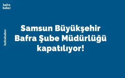Samsun Büyükşehir Bafra Şube Müdürlüğü Kapatılıyor!