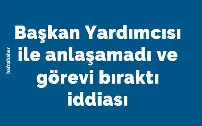 Başkan Yardımcısı İle Anlaşamadı Ve Görevi Bıraktı İddiası