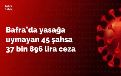 Bafra’da yasağa uymayan 45 şahsa 37 bin 896 lira ceza