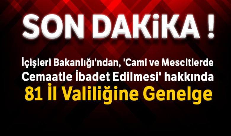 İçişleri Bakanlığı'ndan, 'Cami ve Mescitlerde Cemaatleİbadet Edilmesi' hakkında 81 İl Valiliğine Genelge - Gelinen aşamada pazartesi günü Cumhurbaşkanı Sayın Recep Tayyip Erdoğan Başkanlığında toplanan Kabine Toplantısı’nda cami ve mescitlerin cemaatle ibadete açılmasına yönelik alınacak tedbirlerin değerlendirildiği belirtilerek, Bilim Kurulunun önerileri doğrultusunda 29 Mayıs 2020 Cuma günü belirlenecek kurallar çerçevesinde öğle, ikindi ve cuma namazlarının camilerde cemaatle kılınabileceğine ilişkin karar alındığı ifade edildi.BUGÜN NELER OLDU?