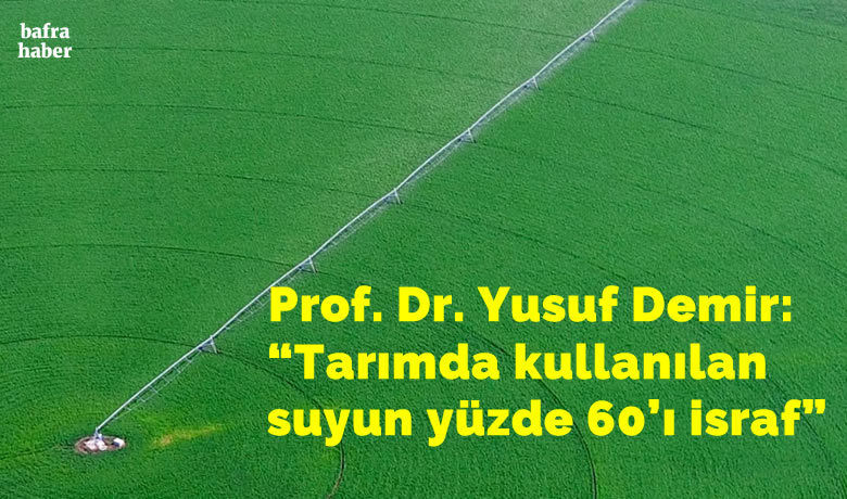 Prof. Dr. Yusuf Demir: “Tarımdakullanılan suyun yüzde 60’ı israf”