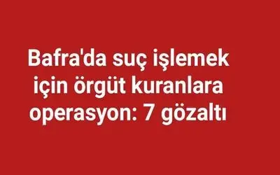 Bafra'da suç işlemek için örgüt kuranlara operasyon: 7 gözaltı
