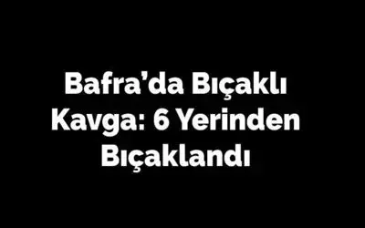 Bafra’da Bıçaklı Kavga: 6 Yerinden Bıçaklandı