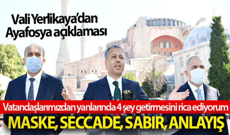 İstanbul Valisi Yerlikaya Ayasfoya Camiiaçılışı nedeniyle alınacak tedbirleri açıkladı - İstanbul Valisi Ali Yerlikaya Ayasofya Camii açılışı nedeniyle alınan tedbirleri açıkladı. Ayasofya'da yarın 5 farklı açık alanda namaz kılınacağını söyleyen Yerlikaya, "Vatandaşlarımızdan yanlarında 4 şey getirmesini rica ediyorum; maske, seccade, sabır ve anlayış" dedi.BUGÜN NELER OLDU?