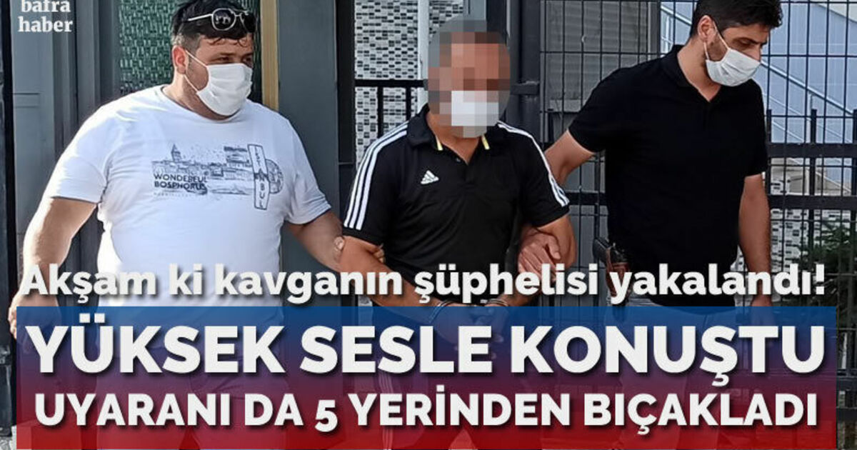 Yüksek sesle konuştuğu için kendisini uyaran şahsı 5 yerinden bıçaklayan şüpheli yakalandı