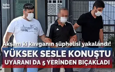 Yüksek sesle konuştuğu için kendisini uyaran şahsı 5 yerinden bıçaklayan şüpheli yakalandı