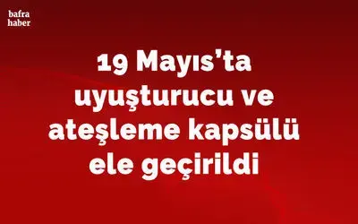 19 Mayıs’ta uyuşturucu ve ateşleme kapsülü ele geçirildi
