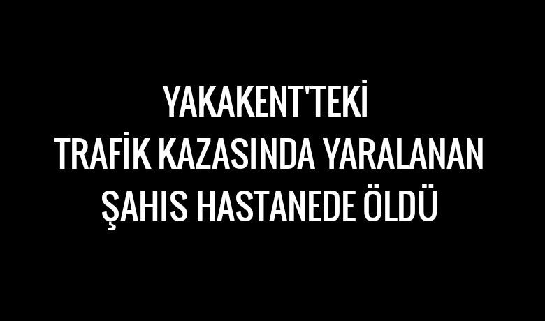 Kazada yaralanan şahıs hayatını kaybetti