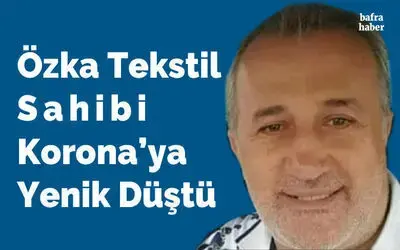 Özka Tekstil Sahibi Ahmet Özkan Korona’ya Yenik Düştü
