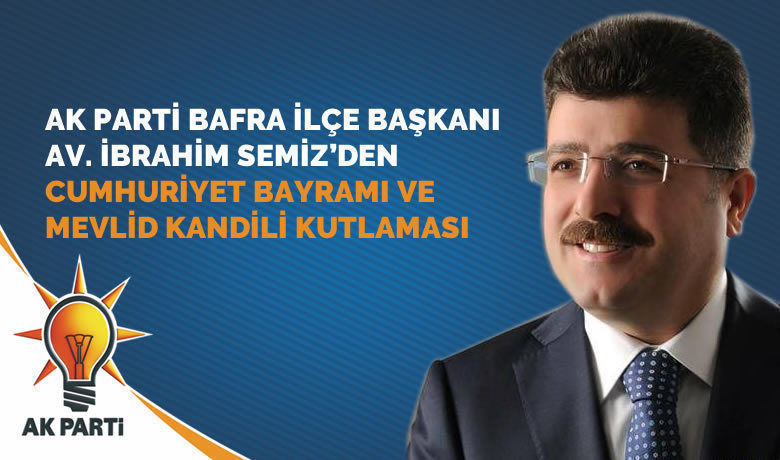 Ak Parti Bafra İlçe Başkanı Av. İbrahim Semiz’den29 Ekim Cumhuriyet Bayramı Ve Mevlid Kandili Kutlama Mesajı - Ak Parti Bafra İlçe Başkanı Av. İbrahim SEMİZ, yaklaşan Mevlit Kandili ve 29 Ekim Cumhuriyet Bayramı dolayısıyla bir mesaj yayınladı.