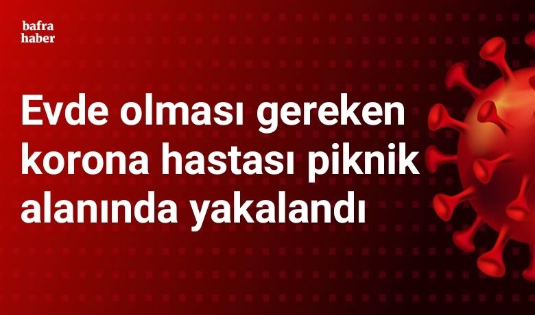 Evde olması gereken koronahastası piknik alanında yakalandı
