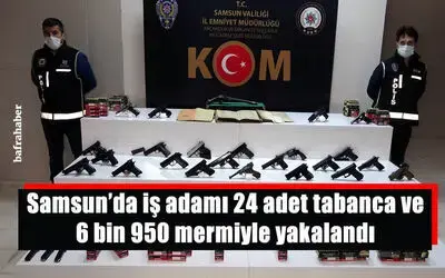 Samsun’da iş adamı 24 adet tabanca ve 6 bin 950 mermiyle yakalandı