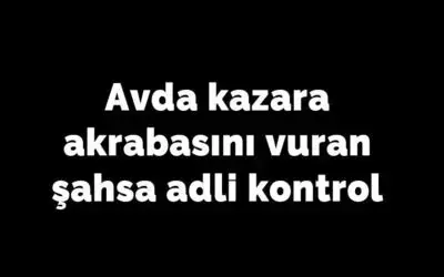 Avda kazara akrabasını vuran şahıs hakim karşısında