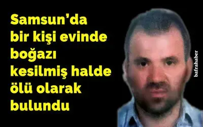 Samsun’da bir kişi Evinde boğazı kesilmiş halde ölü bulundu