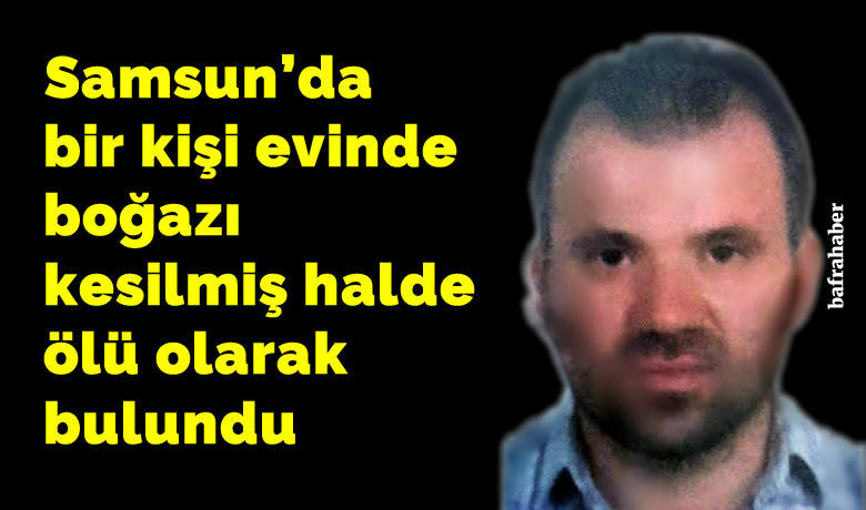 Samsun’da bir kişi Evindeboğazı kesilmiş halde ölü bulundu