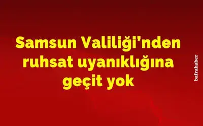 Samsun Valiliği’nden ruhsat uyanıklığına geçit yok