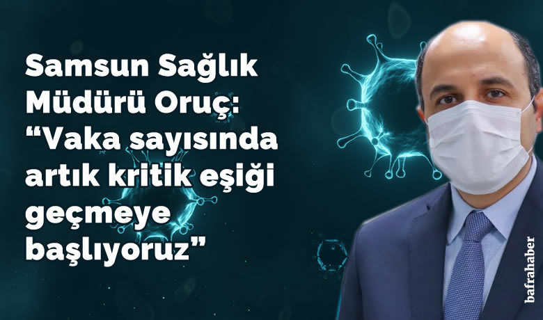 Samsun Sağlık Müdürü Oruç: “Vakasayısında artık kritik eşiği geçmeye başlıyoruz”