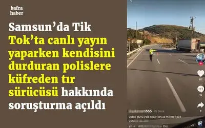 Tik Tok’ta canlı yayın yaparken kendisini durduran polislere küfreden tır sürücüsü hakkında soruşturma açıldı