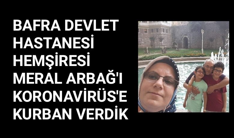 Bafra Devlet Hastanesi HemşiresiMeral Arbağ'ı Koronavirüs'e Kurban Verdik - Bafra Devlet Hastanesi Hemşiresi Meral Arbağ, Koronavirüs tedavisi gördüğü Bafra Devlet Hastanesi'nde hayatını kaybetti.