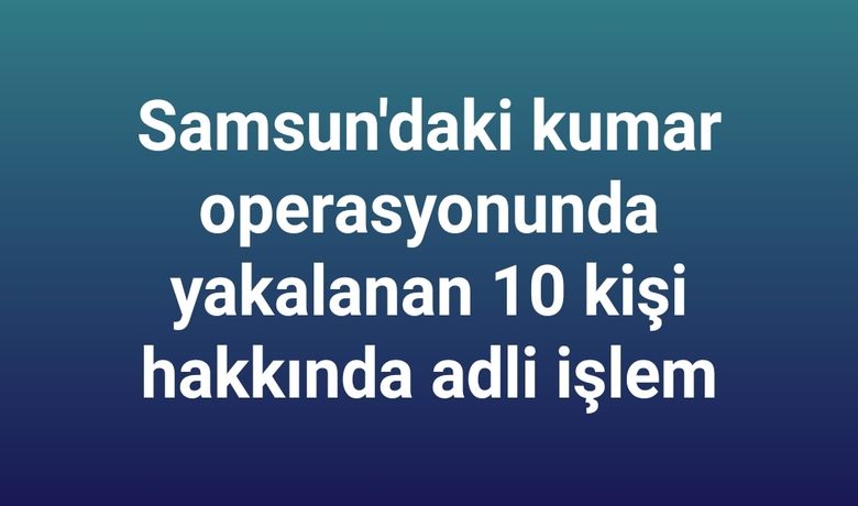 Samsun’daki kumar operasyonunda yakalanan10 kişi hakkında adli işlem