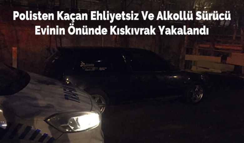 Polisten Kaçan Ehliyetsiz Ve Alkollü Sürücü Evinin Önünde Kıskıvrak Yakalandı