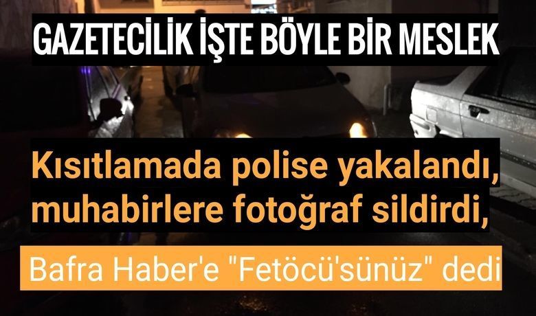 Kısıtlamada Polise Yakalandı, Muhabirlere Fotoğraf Sildirdi, Bafra Haber'e Fetöcü'sünüz Dedi.