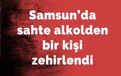 Samsun’da sahte alkolden bir kişi zehirlendi