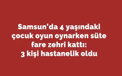Samsun’da 4 yaşındaki çocuk oyun oynarken süte fare zehri kattı: 3 kişi hastanelik oldu