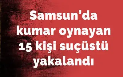 Samsun’da kumar oynayan 15 kişi suçüstü yakalandı
