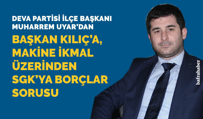 Deva Partisi İlçe Balkanı Muharrem Uyar, Başkan Kılıç’a Soruyor