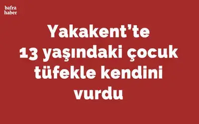 Yakakent'te 13 yaşındaki çocuk tüfekle kendini vurdu